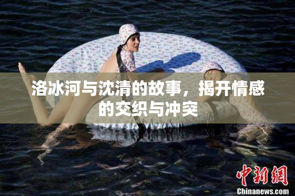 洛冰河与沈清的故事，揭开情感的交织与冲突