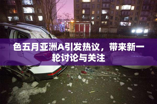 色五月亚洲A引发热议，带来新一轮讨论与关注