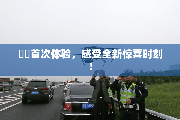 妺妺首次体验，感受全新惊喜时刻！