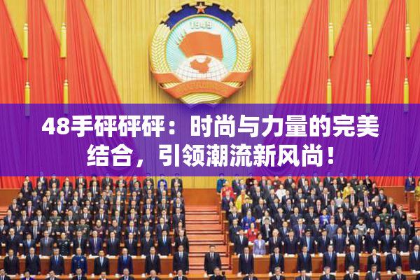 48手砰砰砰：时尚与力量的完美结合，引领潮流新风尚！