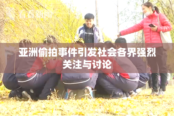 亚洲偷拍事件引发社会各界强烈关注与讨论