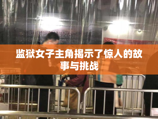 监狱女子主角揭示了惊人的故事与挑战