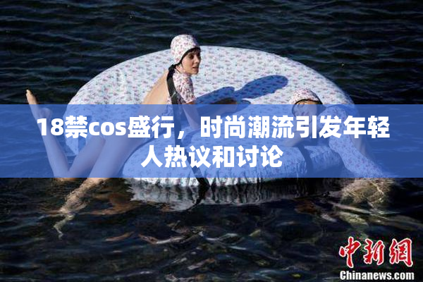 18禁cos盛行，时尚潮流引发年轻人热议和讨论