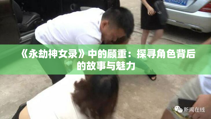 《永劫神女录》中的顾重：探寻角色背后的故事与魅力