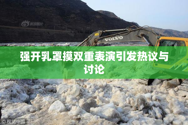 强开乳罩摸双重表演引发热议与讨论