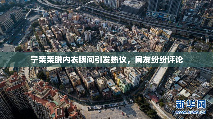 宁荣荣脱内衣瞬间引发热议，网友纷纷评论
