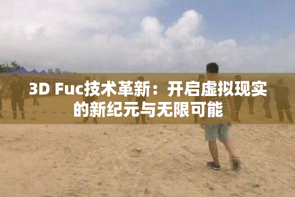 3D Fuc技术革新：开启虚拟现实的新纪元与无限可能