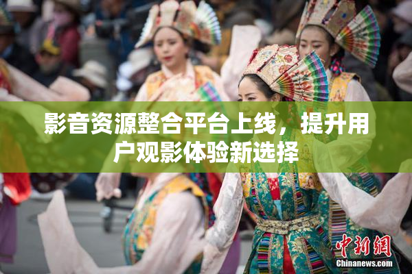 影音资源整合平台上线，提升用户观影体验新选择