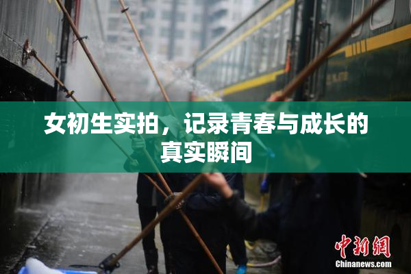 女初生实拍，记录青春与成长的真实瞬间