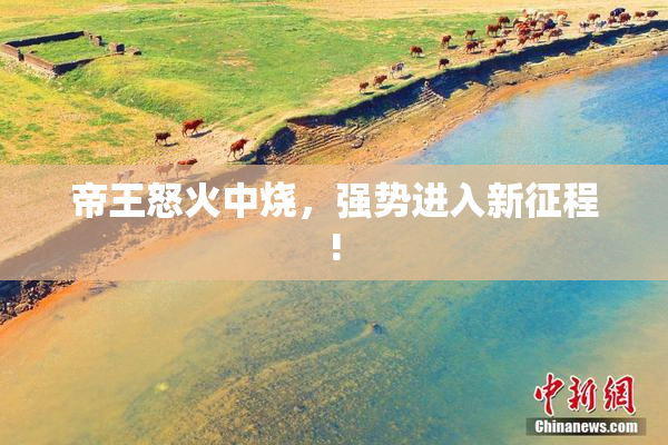 帝王怒火中烧，强势进入新征程!