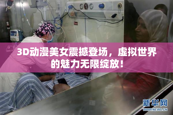 3D动漫美女震撼登场，虚拟世界的魅力无限绽放！