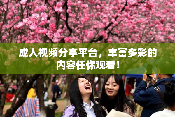 成人视频分享平台，丰富多彩的内容任你观看！