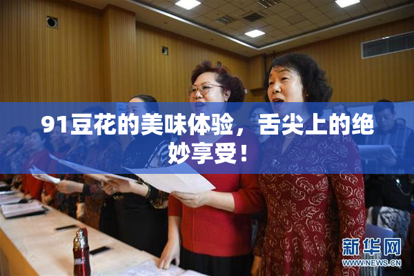 91豆花的美味体验，舌尖上的绝妙享受！