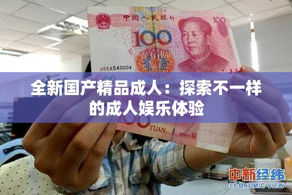 全新国产精品成人：探索不一样的成人娱乐体验