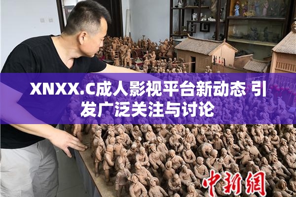 XNXX.C成人影视平台新动态 引发广泛关注与讨论