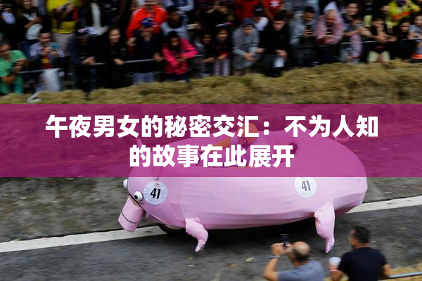 午夜男女的秘密交汇：不为人知的故事在此展开