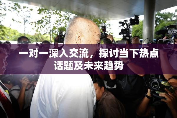 一对一深入交流，探讨当下热点话题及未来趋势