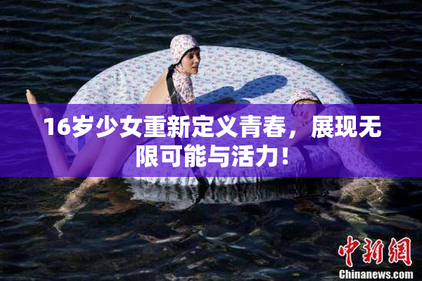 16岁少女重新定义青春，展现无限可能与活力！
