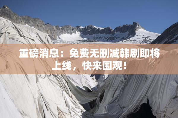 重磅消息：免费无删减韩剧即将上线，快来围观！