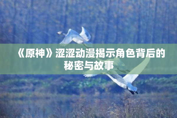 《原神》涩涩动漫揭示角色背后的秘密与故事