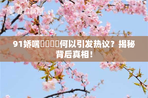 91娇喘❌‌❌‌何以引发热议？揭秘背后真相！
