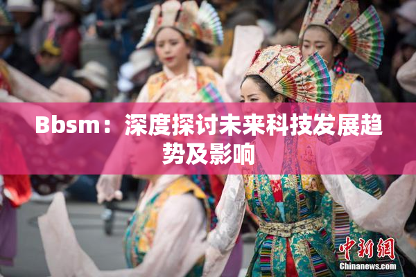 Bbsm：深度探讨未来科技发展趋势及影响