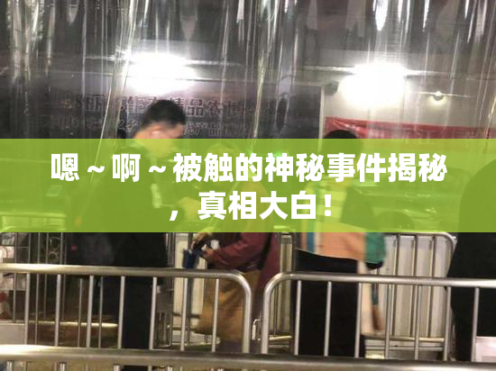 嗯～啊～被触的神秘事件揭秘，真相大白！