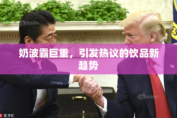 奶波霸巨重，引发热议的饮品新趋势