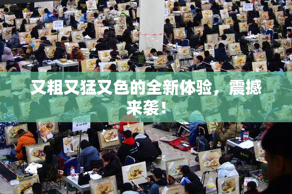 又粗又猛又色的全新体验，震撼来袭！