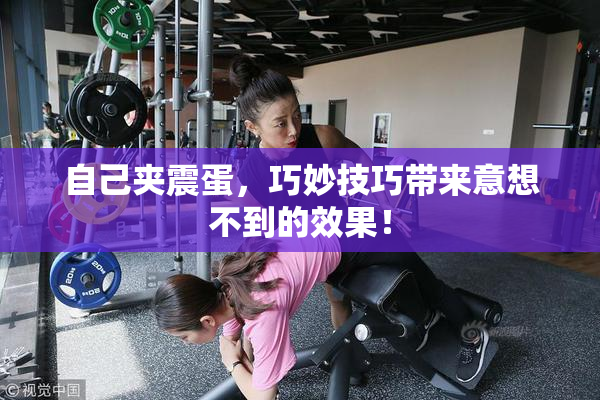 自己夹震蛋，巧妙技巧带来意想不到的效果！