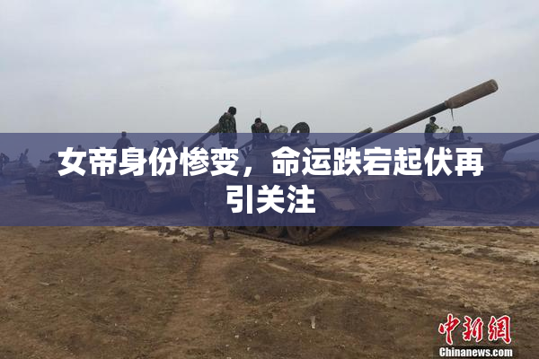 女帝身份惨变，命运跌宕起伏再引关注