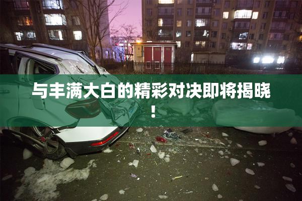 与丰满大白的精彩对决即将揭晓！