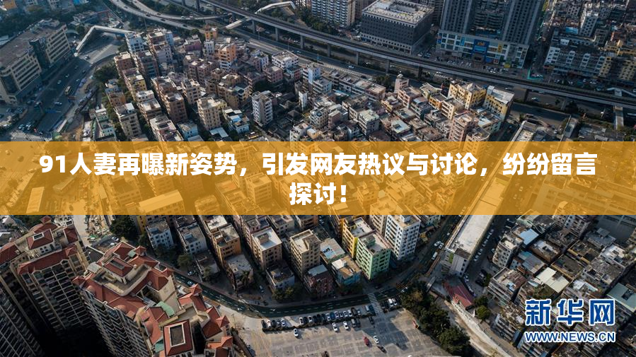 91人妻再曝新姿势，引发网友热议与讨论，纷纷留言探讨！