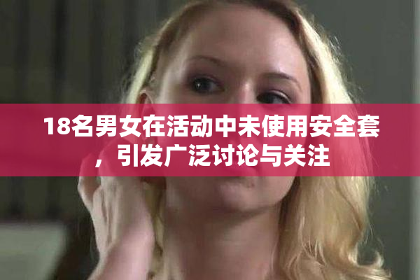 18名男女在活动中未使用安全套，引发广泛讨论与关注