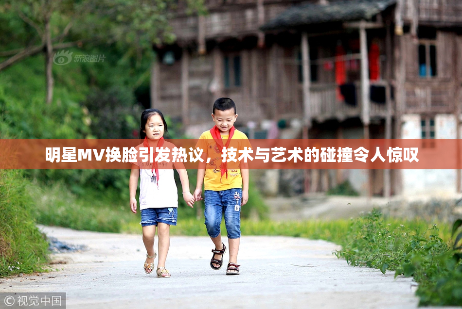 明星MV换脸引发热议，技术与艺术的碰撞令人惊叹