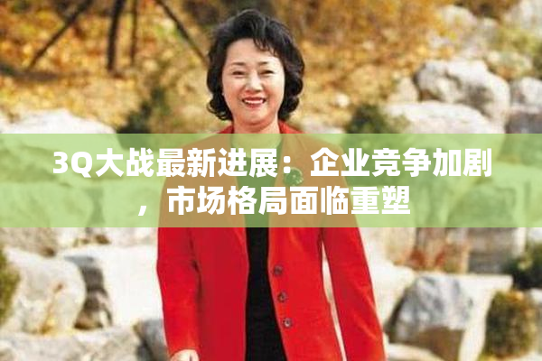 3Q大战最新进展：企业竞争加剧，市场格局面临重塑