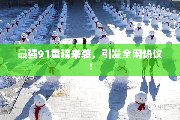 最强91重磅来袭，引发全网热议！