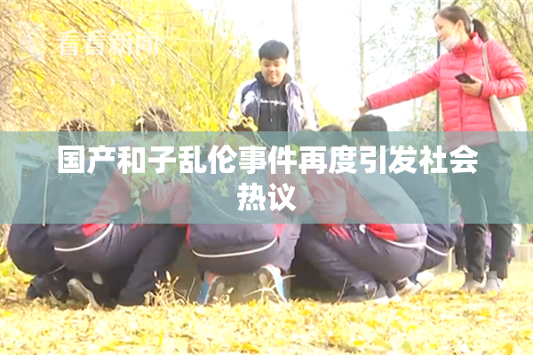 国产和子乱伦事件再度引发社会热议