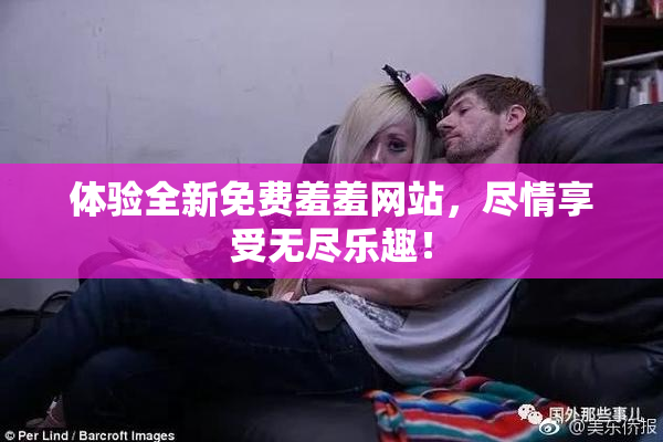 体验全新免费羞羞网站，尽情享受无尽乐趣！