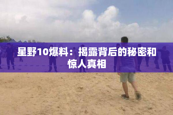星野10爆料：揭露背后的秘密和惊人真相