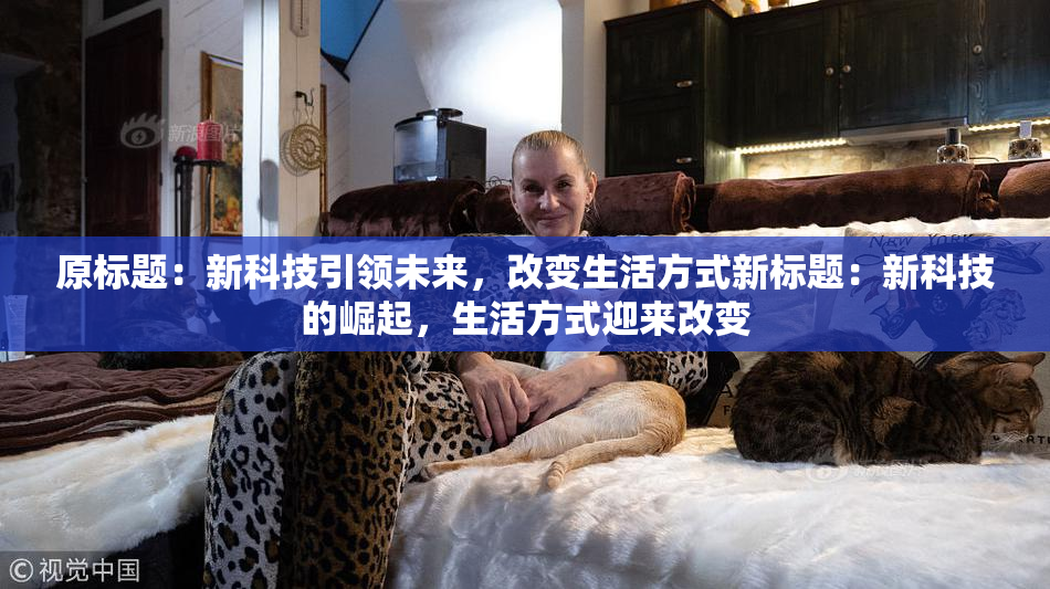 原标题：新科技引领未来，改变生活方式新标题：新科技的崛起，生活方式迎来改变