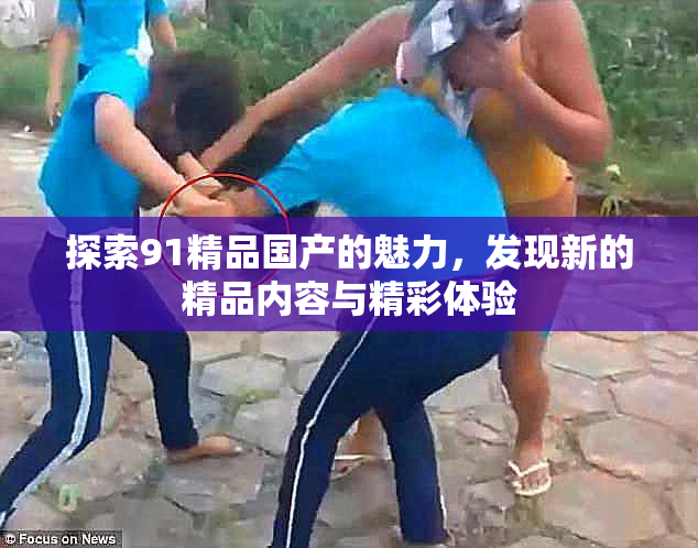 探索91精品国产的魅力，发现新的精品内容与精彩体验