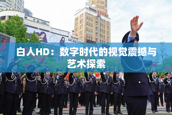 白人HD：数字时代的视觉震撼与艺术探索