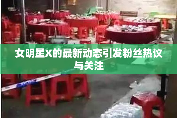 女明星X的最新动态引发粉丝热议与关注