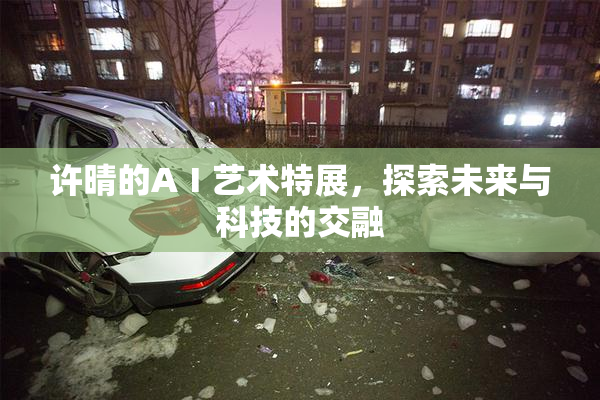 许晴的AⅠ艺术特展，探索未来与科技的交融