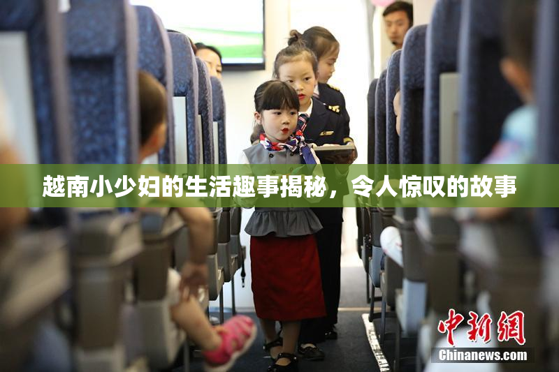 越南小少妇的生活趣事揭秘，令人惊叹的故事