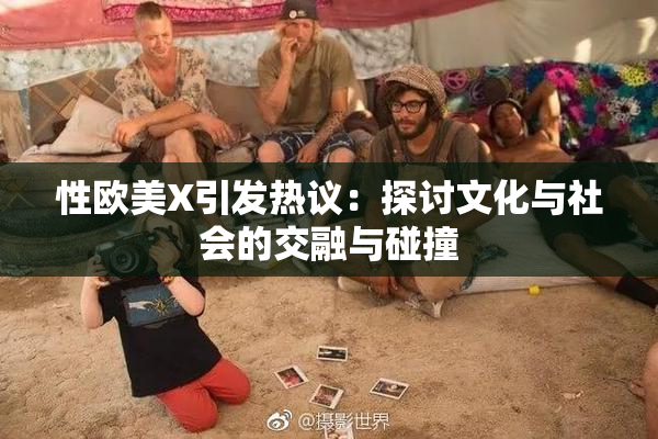性欧美X引发热议：探讨文化与社会的交融与碰撞