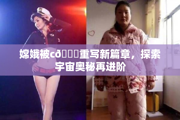 嫦娥被c🔞重写新篇章，探索宇宙奥秘再进阶