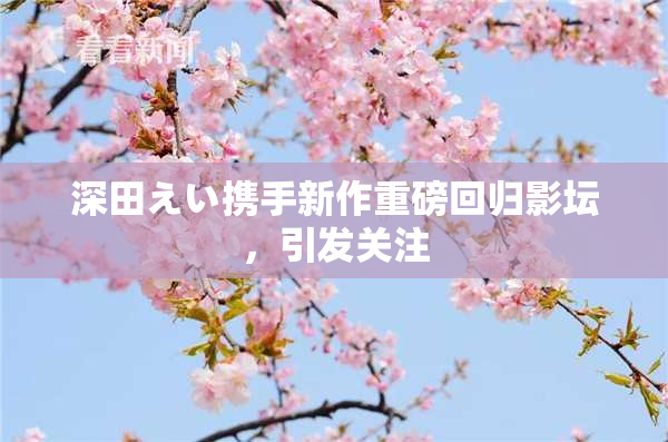 深田えい携手新作重磅回归影坛，引发关注