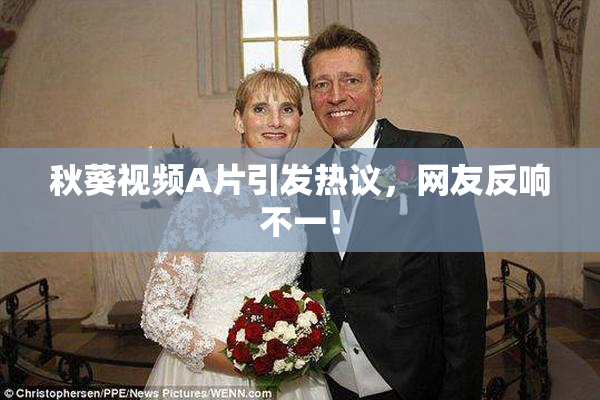 秋葵视频A片引发热议，网友反响不一！